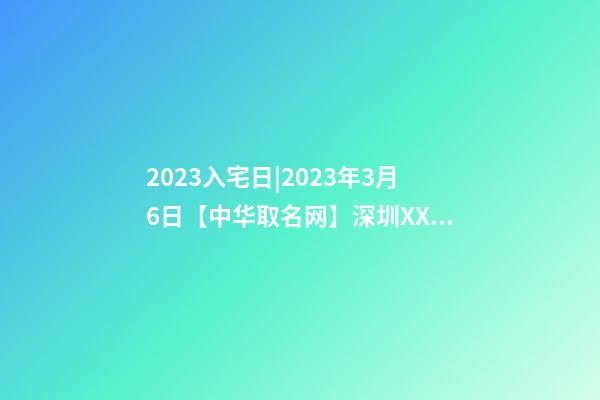 2023入宅日|2023年3月6日【中华取名网】深圳XXX投资有限责任公司签约-第1张-公司起名-玄机派